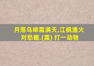 月落乌啼霜满天,江枫渔火对愁眠.(霜) 打一动物